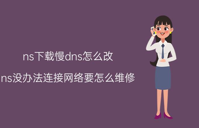 ns下载慢dns怎么改 ns没办法连接网络要怎么维修？